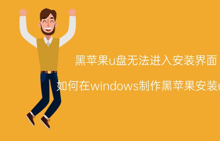 黑苹果u盘无法进入安装界面 如何在windows制作黑苹果安装u盘？